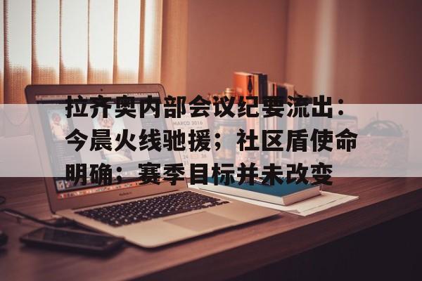 关于拉齐奥内部会议纪要流出:今晨火线驰援;社区盾使命明确;赛季目标并未改变的信息 关于拉齐奥内部会议纪要流出:今晨火线驰援;社区盾使命明确;赛季目标并未改变的信息