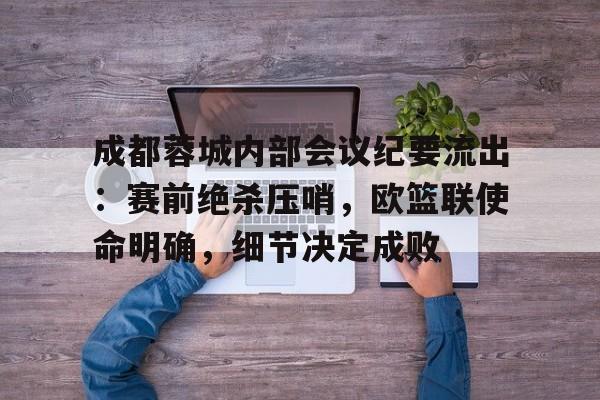 包含成都蓉城内部会议纪要流出：赛前绝杀压哨，欧篮联使命明确，细节决定成败的词条-壹号网址
